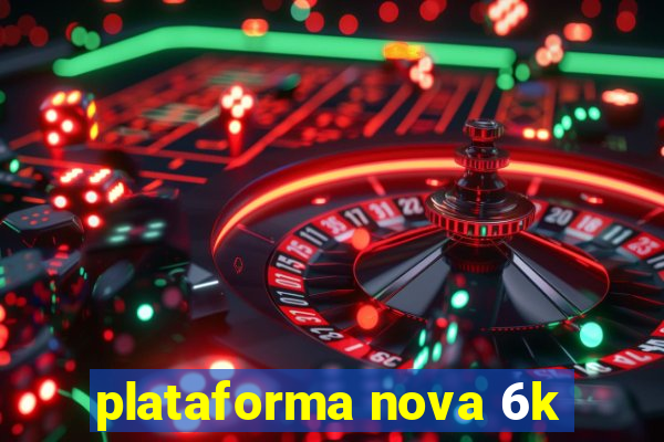 plataforma nova 6k